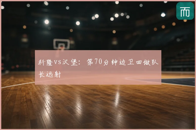 科隆vs汉堡：第70分钟边卫回做队长远射