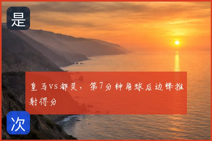 皇马vs都灵，第7分钟角球后边锋推射得分
