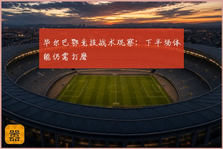 毕尔巴鄂竞技战术观察：下半场体能仍需打磨