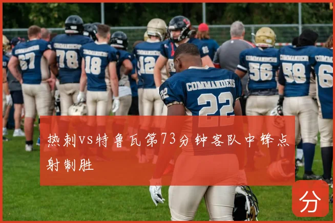 热刺vs特鲁瓦第73分钟客队中锋点射制胜