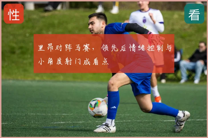 里昂对阵马赛，领先后情绪控制与小角度射门成看点