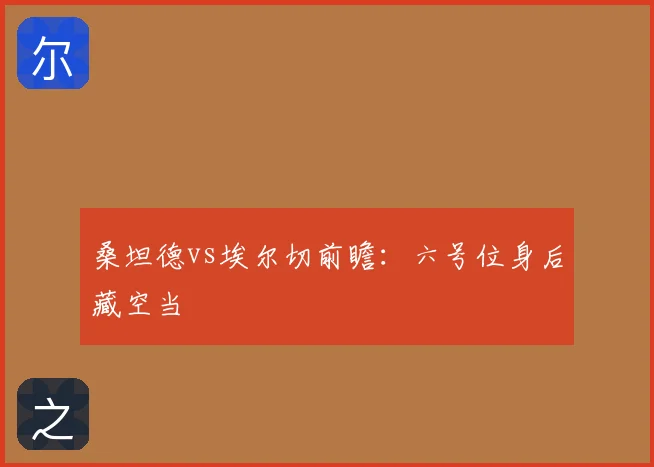 桑坦德vs埃尔切前瞻：六号位身后藏空当