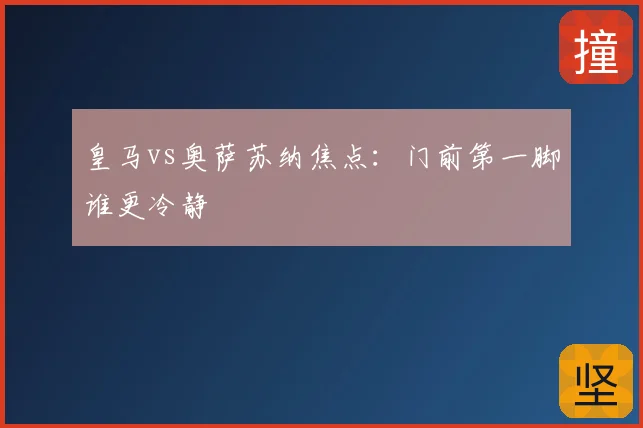 皇马vs奥萨苏纳焦点：门前第一脚谁更冷静